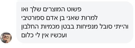 לקוח מרוצה רושם:
"פשוט המוצרים שלך ואו למרות שאני בנאדם ספורטיבי והייתי סבול מנפיחות בבטן מכמיות החלבון ועכשיו אין כלום
