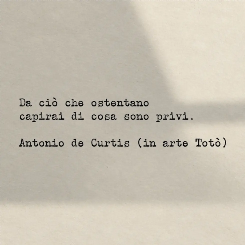 Da ciò che ostentano capirai di cosa sono privi.
Antonio de Curtis (in arte Totò)