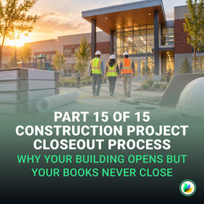 Part 15 of 15 Construction Project Closeout Process: Why Your Building Opens But Your Books Never Close