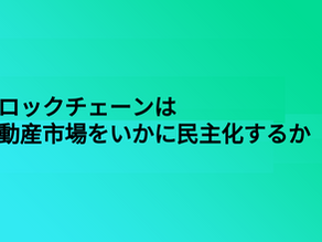 【ブロックチェーン x 不動産】 ブロックチェーンは不動産市場をいかに民主化するか