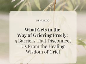 What Gets in the Way of Grieving Freely: 5 Barriers That Disconnect Us From the Healing Wisdom of Grief