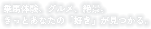 乗馬体験、グルメ、絶景。 きっとあなたの「好き」が見つかる。