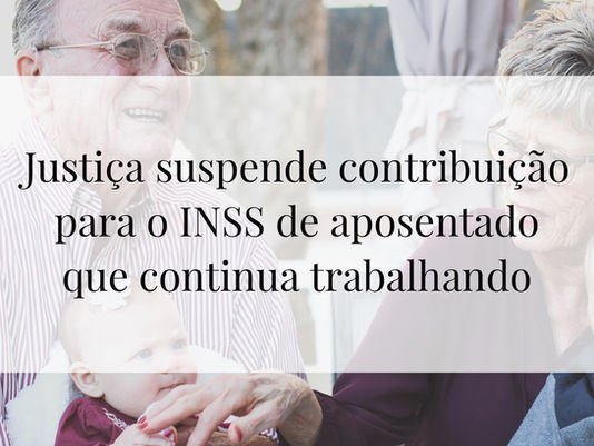 Justiça suspende contribuição para INSS de aposentado que continua trabalhando