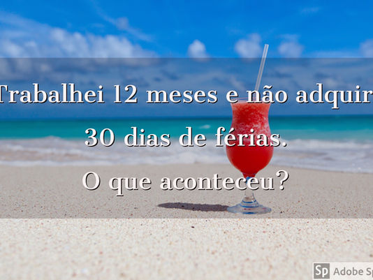 Trabalhei 12 meses e não adquiri 30 dias de férias. O que aconteceu?