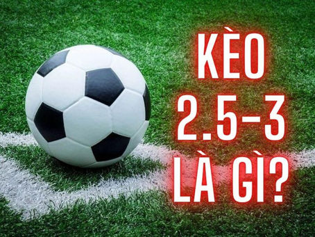 Kèo 2.5-3 là gì? Kỹ năng soi kèo 2.5-3 cho tân thủ