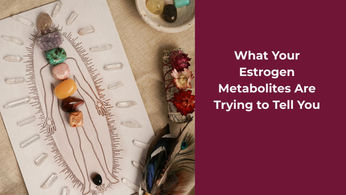 What Your Estrogen Metabolites Are Trying to Tell You
