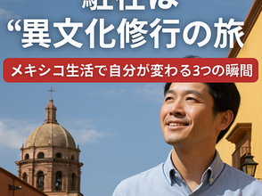 駐在は“異文化修行”の旅｜メキシコ生活で自分が変わる3つの瞬間