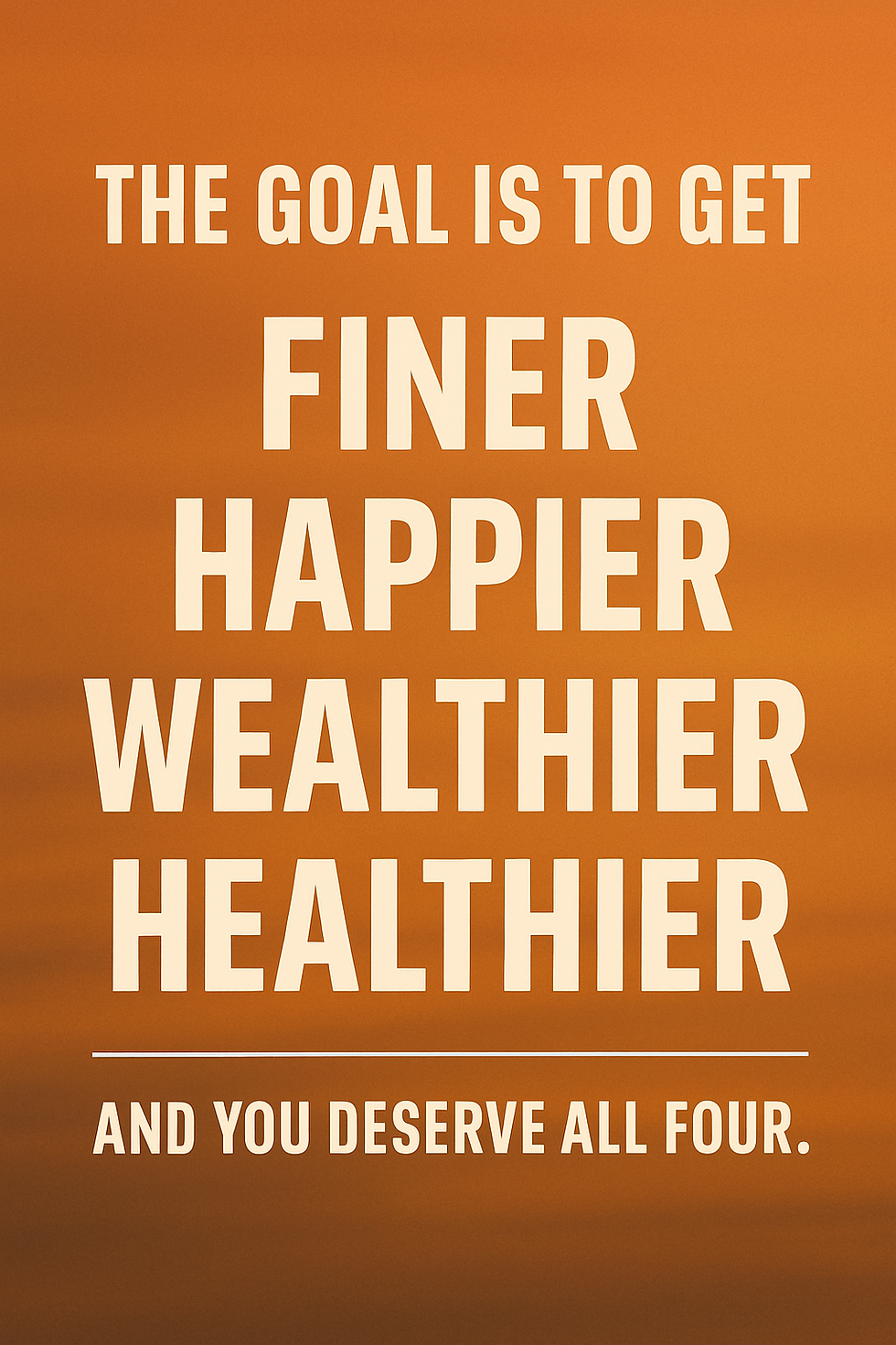 The Goal Is to Get Finer, Happier, Wealthier, and Healthier