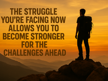 THE STRUGGLE YOU’RE FACING NOW ALLOWS YOU TO BECOME STRONGER FOR THE CHALLENGES AHEAD