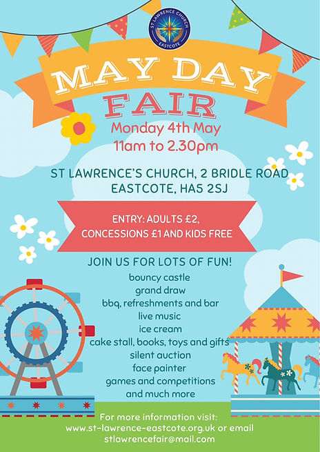 Logo consisting of a circle with a yellow cross in the centre on a dark blue background with orange, teal and yellow rays coming from the cross & two hands, palms up either side, with white text St Lawrence Church arching over the top & Eastcote curving round the bottom with a curvy line each side between the text at the top & bottom.
The following text is shown overlaying an image of fair rides situated on grass, with yellow, red & green bunting in the foreground & a blue sky & a few white clouds in the background:
May Day Fair
Monday 4th May 11am to 2.30pm
St Lawrence Church, 2 Bridle Road
Eastcote, HA5 2SJ
Entry: Adults £2,
Concessions £1 and kids free
Join us for lots of fun!
Bouncy Castle
Grand Draw
BBQ, Refreshments and Bar
Live Music
Ice cream
cake stall, books, toys and gifts
Silent Auction
Face Painter
Games and competitions
and much more
For more information visit:
https://www.st-lawrence-eastcote.org.uk/ or stlawrencefair@mail.com