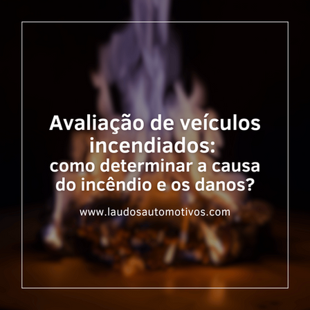 Avaliação de veículos incendiados: como determinar a causa do incêndio e os danos?