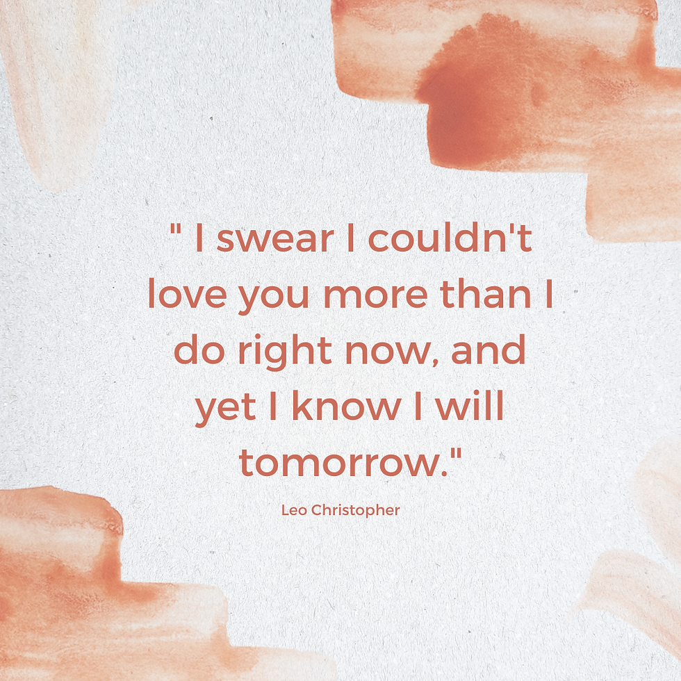 "I swear I couldn't love you more than I do right now, and yet I know I will tomorrow." - Leo Christopher