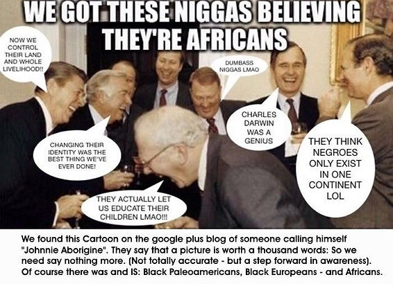 Ha, ha,ha Nous avons fait ces nègres croire qu'ils sont des africains. Maintenant nous contrôlons leurs terres et tous leurs moyens de subsistance