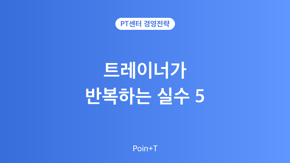 PT 트레이너가 가장 많이 하는 실수는 무엇일까?