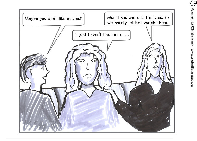 Son says, "Maybe you don't like movies?" Daughter says, "Mom likes wierd art movies, so we hardly let her watch them." Joan says, "I just haven't had time . . ."
