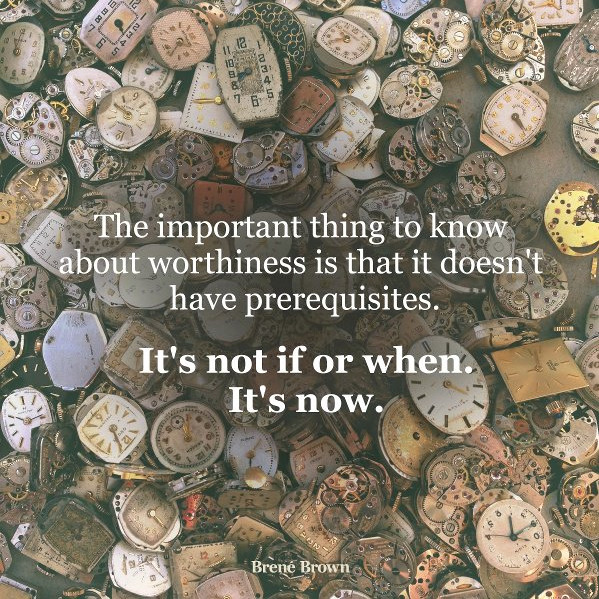 Quote from Brene Brown says The important thing to know about worthiness is that it doesn't have prerequisites. It's not if or when.