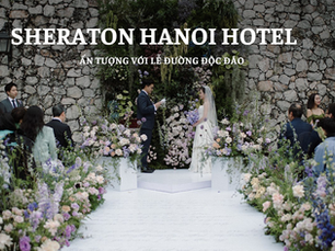 Tiệc Cưới Sheraton Hanoi Hotel Ấn Tượng Với Lễ Đường Độc Đáo