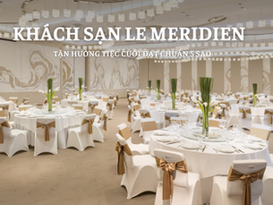 Tận Hưởng Tiệc Cưới Đạt Chuẩn 5 Sao Tại Khách Sạn Le Meridien