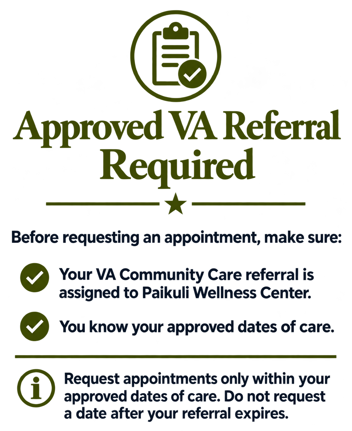 Approved VA referral required. Before requesting an appointment, make sure your VA Community Care referral is assigned to Paikuli Wellness Center and you know your approved dates of care. Request appointments only within your approved dates of care. Do not request a date after your referral expires.