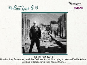 Ep 99: Part 12/12, Domination, Surrender, and the Delicate Art of Not Lying to Yourself with Adam: Building a Relationship with Yourself Series