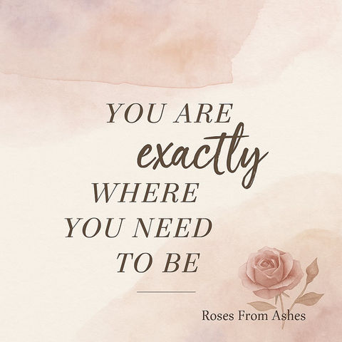 Inspirational quote: You are exactly where you need to be. Roses From Ashes