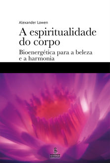 A espiritualidade do corpo: bioenergética para a beleza e a harmonia