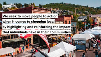 This leads us to our strategy, “We seek to move people to action when it comes to shopping local by highlighting and reinforcing the impact that individuals have in their communities.”