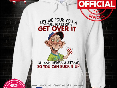 Let me Pour You a Tall Glass of Get over it oh and here’s a Straw so You can suck it up shirt