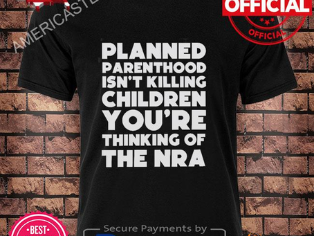 Planned parenthood isn’t killing children you are thinking of the nra shirt