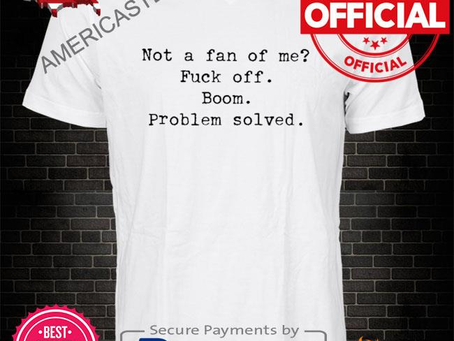Oh hey it’s me not a fan of me fuck off boom problem solved shirt