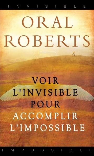 VOIR L'INVISIBLE POUR ACCOMPLIR L'IMPOSSIBLE - Oral Roberts