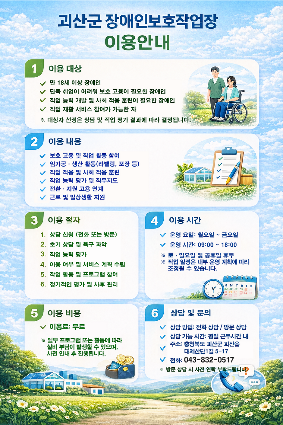 괴산군장애인보호작업장 이용안내
1. 이용대상
2. 이용내용
3. 이용절차
4. 이용시간
5. 이용비용
6. 상담 및 문의
전  화: 043-832-0517