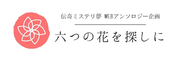 Home 伝奇夢webアンソロ 六つの花を探しに Home 伝奇夢webアンソロ 六つの花を探しに
