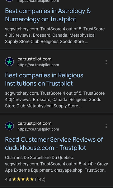 (https://ca.trustpilot.com
Best companies in Astrology & Numerology on Trustpilot
scgwitchery.com. TrustScore 4 out of 5. TrustScore 4.0/3 reviews. Brossard, Canada. Metaphysical Supply Store-Club-Religious Goods Store ...
ca.trustpilot.com
https://ca.trustpilot.com
Best companies in Religious Institutions on Trustpilot
scgwitchery.com. TrustScore 4 out of 5. TrustScore 4.0/4 reviews. Brossard, Canada. Religious Goods Store-Club-Metaphysical Supply Store ...
ca.trustpilot.com
https://ca.trustpilot.com
Read Customer Service Reviews of dudukhouse.com - Trustpilot
Charmes De Sorcellerie Du Québec.
scgwitchery.com. TrustScore 4 out of 5. 4. (4) Crazy Ape Extreme Equipment. crazy ape. shop. Trust Score
4.8★★★★★ (142)