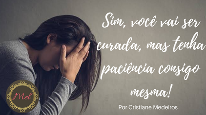 Sim, você vai ser curada, mas tenha paciência consigo mesma!