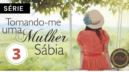 Tornando-me uma Mulher Sábia - PARTE III
