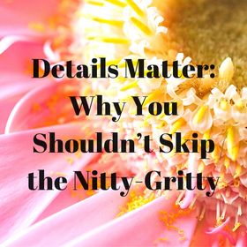 Details Matter!: Why You Shouldn’t Skip the Nitty-Gritty