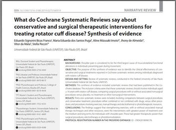 14) Franco, E. S. B., Puga, M. E. D. S., Imoto, A. M., Almeida, J. D., Mata, V. D., & Peccin, S. (2020). What do Cochrane Systematic Reviews say about conservative and surgical therapeutic interventions for treating rotator cuff disease? Synthesis of evidence. Sao Paulo Medical Journal, 137, 543-549.
BACKGROUND:
Shoulder pain is considered to be the third largest cause of musculoskeletal functional alterations in individuals presenting pain during movement.
OBJECTIVE:
The purpose of this synthesis of evidence was to identify the clinical effectiveness of conservative and surgical treatments reported in Cochrane systematic reviews among individuals diagnosed with rotator cuff disease.
DESIGNAND SETTING:
Review of systematic reviews, conducted in the Federal University of São Paulo (Universidade Federal de São Paulo, UNIFESP).
METHODS:
This synthesis of evidence included systematic reviews that had been published in the Cochrane database. The inclusion criteria were that these systematic reviews should involve individuals aged ≥ 16 years with rotator cuff disease, comparing surgical procedures with or without associated nonsurgical procedures versus placebo, no treatment or other nonsurgical interventions.
RESULTS:
Thirty-one systematic reviews were included, involving comparisons between surgical procedures and conservative treatment; procedures either combined or not combined with drugs, versus other procedures; and procedures involving exercises, manual therapy and electrothermal or phototherapeutic resources.
CONCLUSIONS:
The findings suggest that strengthening exercises, with or without associated manual therapy techniques and other resources, were the interventions with greatest power of treatment over the medium and long terms, for individuals with shoulder pain. These had greater therapeutic power than surgical procedures, electrotherapy or photobiomodulation.
Protocol registration number in the PROSPERO database: ID - CRD42018096578.
KEY WORDS (MeSH terms):
Shoulder; Rotator cuff; Exercise; Shoulder joint; Physiotherapy
AUTHOR KEY WORDS:
Labral repair; Shoulder disorder; Conservative shoulder treatment