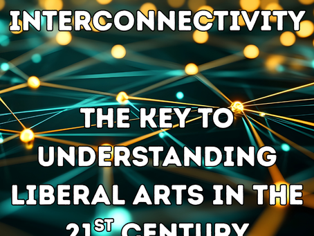 INTERCONNECTIVITY: THE KEY TO UNDERSTANDING LIBERAL ARTS IN THE 21ST CENTURY
