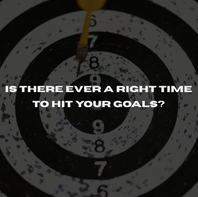 Is There Ever a Right Time To Hit Your Goals?