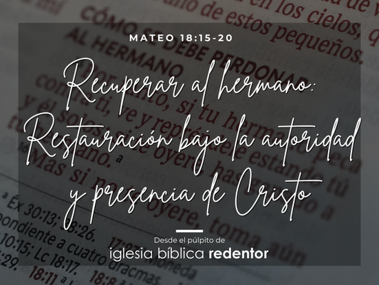 Recuperar al Hermano: Restauración bajo la Autoridad y Presencia de Cristo | Mateo 18:15-20