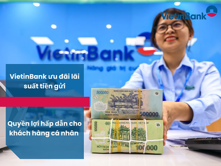 VietinBank ưu đãi lãi suất tiền gửi - Quyền lợi hấp dẫn cho khách hàng cá nhân 
