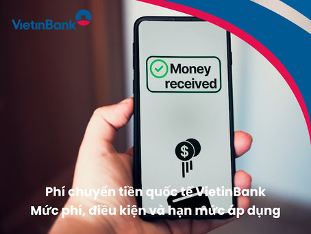 Phí chuyển tiền quốc tế VietinBank - Mức phí, điều kiện và hạn mức áp dụng