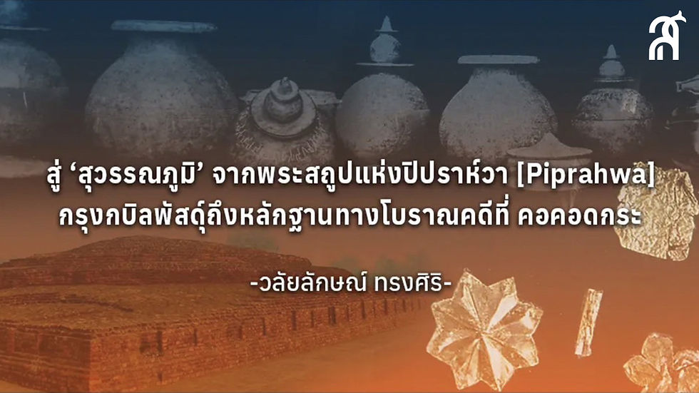สู่ ‘สุวรรณภูมิ’ จากพระสถูปแห่งปิปราห์วา [Piprahwa] กรุงกบิลพัสดุ์ถึงหลักฐานทางโบราณคดีที่คอคอดกระ