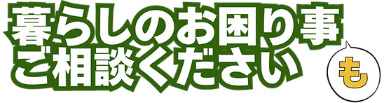 暮らしのお困り事もご相談ください