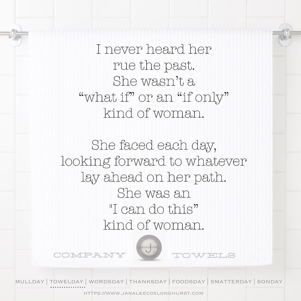 I never heard her rue the past. She wasn't a "what if" or an "if only" kiind of woman. She faced each day, looking forward to whatever lay ahead on her path. She was an "I can do this" kind of woman.