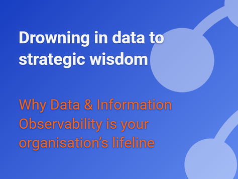 Drowning in data to strategic wisdom: Why Data & Information Observability is your organisation’s lifeline
