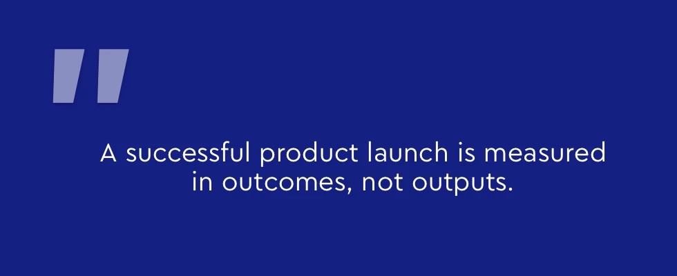 A successful product launch is measured in outcomes, not outputs.