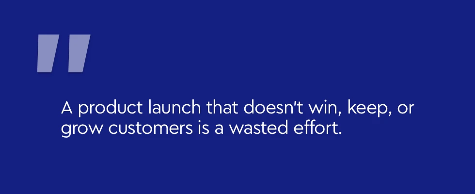A product launch that doesn't win, keep, or grow customers is a wasted effort.