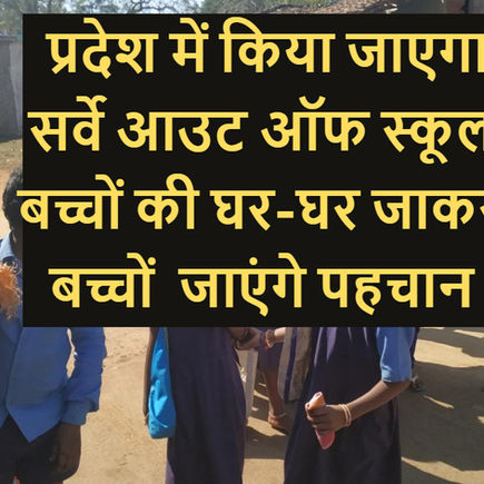  प्रदेश में किया जाएगा सर्वे आउट ऑफ स्कूल बच्चों की घर-घर जाकर बच्चों  जाएंगे पहचान 